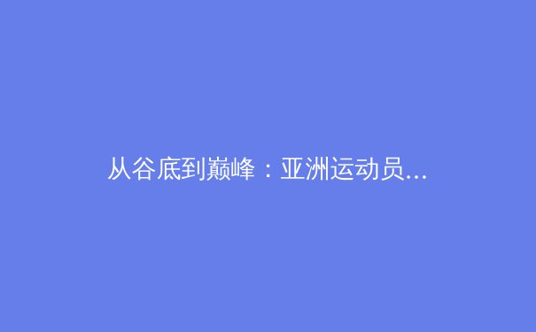 从谷底到巅峰：亚洲运动员如何用科技突破人体极限