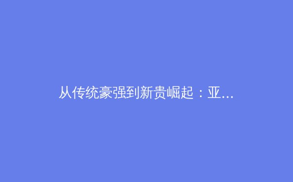 从传统豪强到新贵崛起：亚洲足球版图的重构与未来挑战 - 2