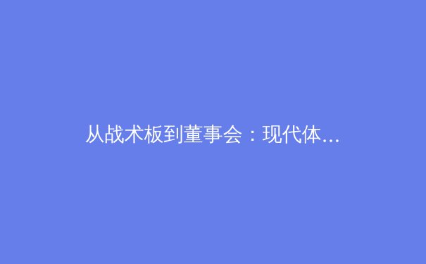 从战术板到董事会：现代体育产业的价值重构与未来挑战 - 3